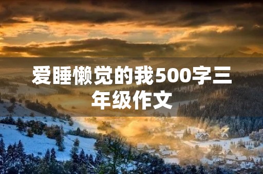 爱睡懒觉的我500字三年级作文 爱睡懒觉的我500字三年级作文