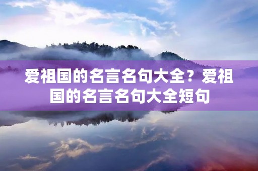 爱祖国的名言名句大全?爱祖国的名言名句大全短句 爱祖国的名言名句大全?爱祖国的名言名句大全短句