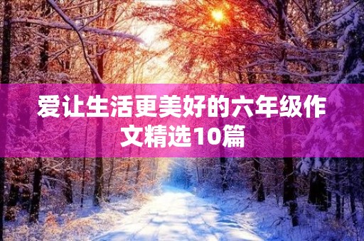 爱让生活更美好的六年级作文精选10篇 爱让生活更美好的六年级作文精选10篇