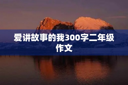 爱讲故事的我300字二年级作文 爱讲故事的我300字二年级作文