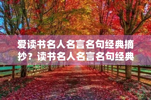 爱读书名人名言名句经典摘抄?读书名人名言名句经典摘抄简短 爱读书名人名言名句经典摘抄?读书名人名言名句经典摘抄简短