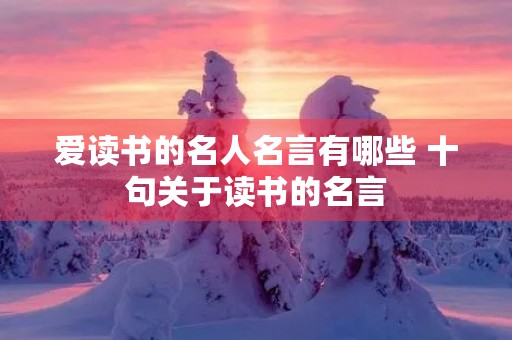 爱读书的名人名言有哪些 十句关于读书的名言