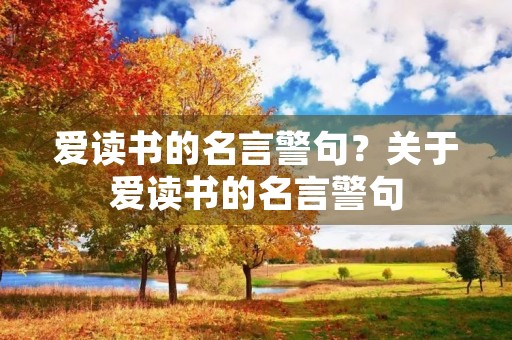 爱读书的名言警句?关于爱读书的名言警句 爱读书的名言警句?关于爱读书的名言警句