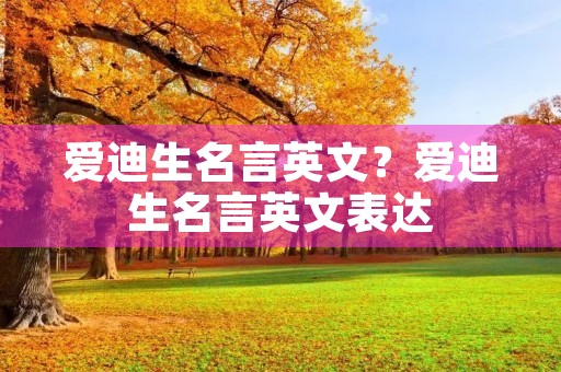 爱迪生名言英文?爱迪生名言英文表达 爱迪生名言英文?爱迪生名言英文表达