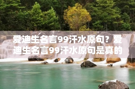 爱迪生名言99汗水原句？爱迪生名言99汗水原句是真的吗