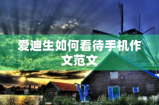 爱迪生如何看待手机作文范文 爱迪生如何看待手机作文范文