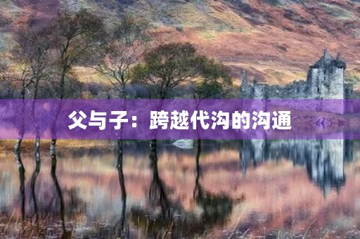 父与子:跨越代沟的沟通 父与子:跨越代沟的沟通