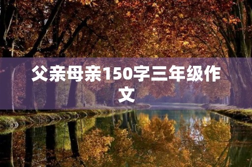 父亲母亲150字三年级作文 父亲母亲150字三年级作文