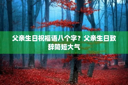父亲生日祝福语八个字？父亲生日致辞简短大气