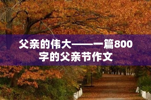 父亲的伟大——一篇800字的父亲节作文