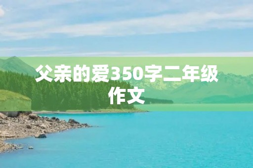 父亲的爱350字二年级作文 父亲的爱350字二年级作文