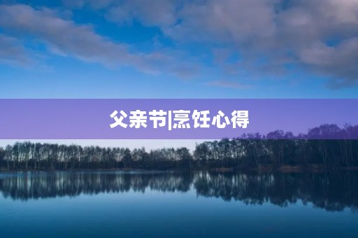父亲节|烹饪心得