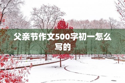 父亲节作文500字初一怎么写的 父亲节作文500字初一怎么写的