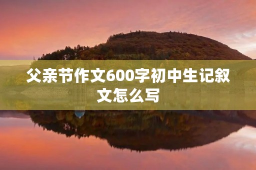 父亲节作文600字初中生记叙文怎么写
