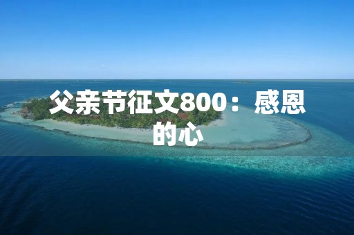 父亲节征文800：感恩的心，永不消逝