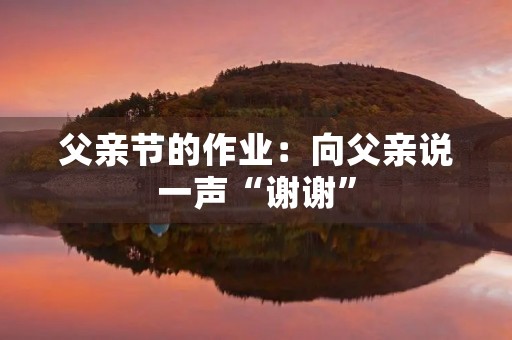 父亲节的作业:向父亲说一声“谢谢” 父亲节的作业:向父亲说一声“谢谢”