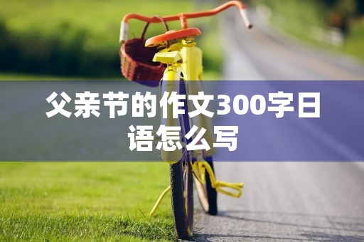 父亲节的作文300字日语怎么写 父亲节的作文300字日语怎么写