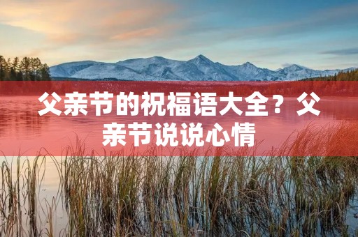 父亲节的祝福语大全?父亲节说说心情 父亲节的祝福语大全?父亲节说说心情