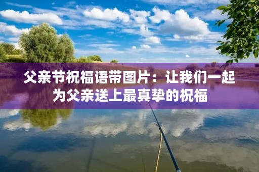 父亲节祝福语带图片：让我们一起为父亲送上最真挚的祝福