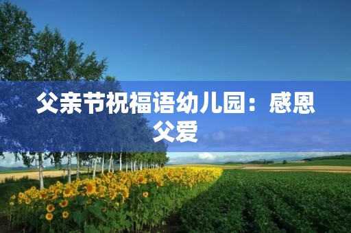 父亲节祝福语幼儿园：感恩父爱，祝福天下父亲