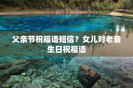 父亲节祝福语短信?女儿对老爸生日祝福语