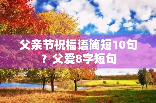父亲节祝福语简短10句？父爱8字短句