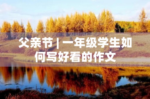 父亲节 | 一年级学生如何写好看的作文
