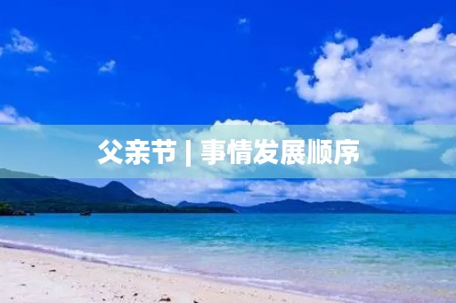 父亲节 | 事情发展顺序 父亲节 | 事情发展顺序