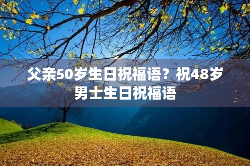 父亲50岁生日祝福语?祝48岁男士生日祝福语