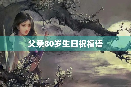 父亲80岁生日祝福语，给爸爸八十岁生日贺词