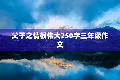 父子之情很伟大250字三年级作文
