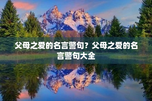 父母之爱的名言警句?父母之爱的名言警句大全 父母之爱的名言警句?父母之爱的名言警句大全