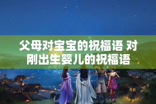 父母对宝宝的祝福语 对刚出生婴儿的祝福语