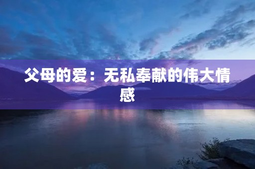 父母的爱:无私奉献的伟大情感 父母的爱:无私奉献的伟大情感