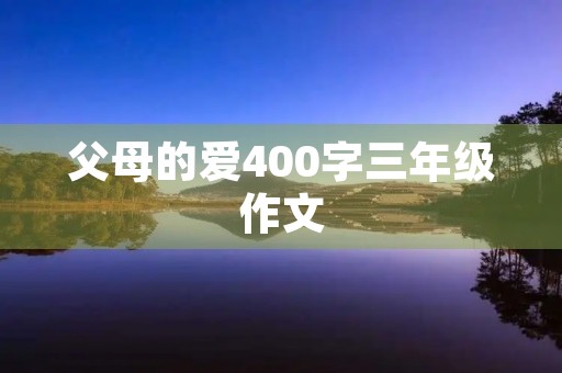 父母的爱400字三年级作文 父母的爱400字三年级作文