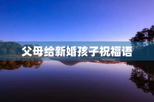 父母给新婚孩子祝福语(父母祝儿女新婚金句)