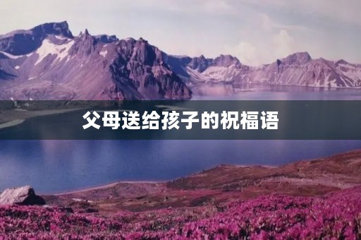 父母送给孩子的祝福语,祝福孩子的话语简短精辟