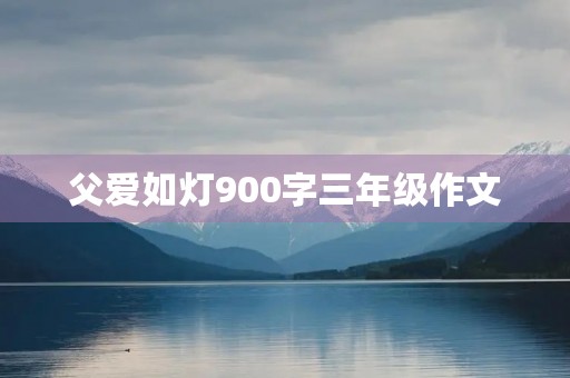 父爱如灯900字三年级作文 父爱如灯900字三年级作文
