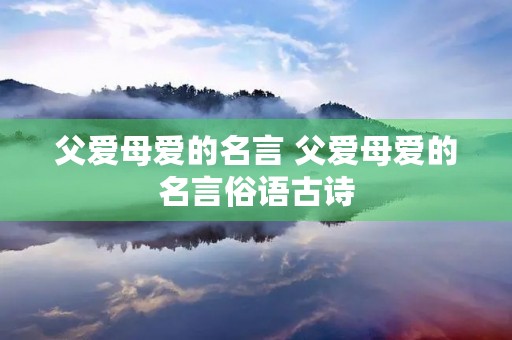 父爱母爱的名言 父爱母爱的名言俗语古诗 父爱母爱的名言 父爱母爱的名言俗语古诗