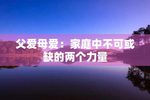 父爱母爱:家庭中不可或缺的两个力量 父爱母爱:家庭中不可或缺的两个力量