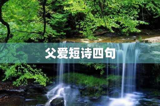 父爱短诗四句(父爱短诗四句自创) 父爱短诗四句(父爱短诗四句自创)