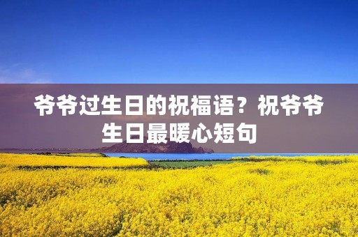 爷爷过生日的祝福语?祝爷爷生日最暖心短句