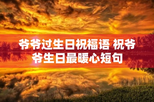 爷爷过生日祝福语 祝爷爷生日最暖心短句 爷爷过生日祝福语 祝爷爷生日最暖心短句