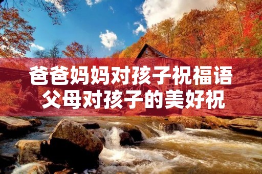 爸爸妈妈对孩子祝福语 父母对孩子的美好祝愿 爸爸妈妈对孩子祝福语 父母对孩子的美好祝愿