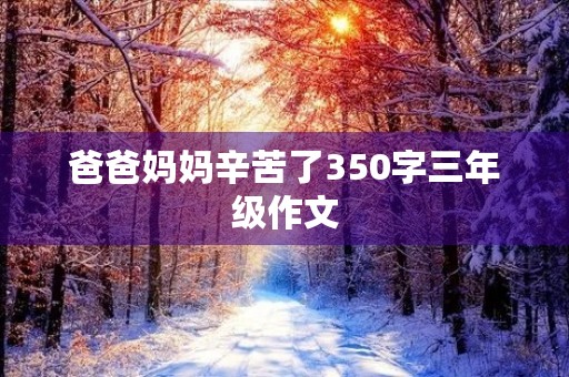 爸爸妈妈辛苦了350字三年级作文