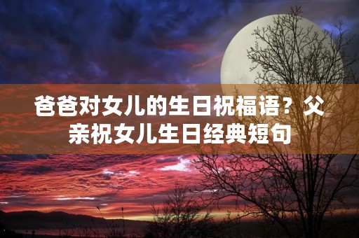 爸爸对女儿的生日祝福语?父亲祝女儿生日经典短句