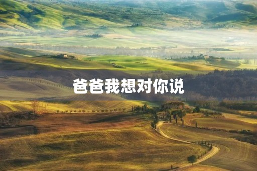 爸爸我想对你说 爸爸我想对你说