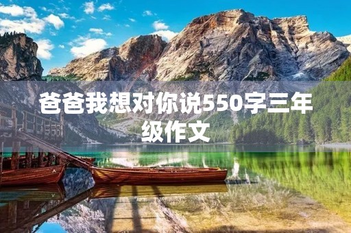爸爸我想对你说550字三年级作文 爸爸我想对你说550字三年级作文
