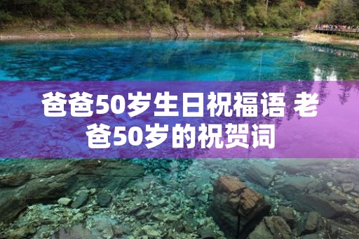 爸爸50岁生日祝福语 老爸50岁的祝贺词