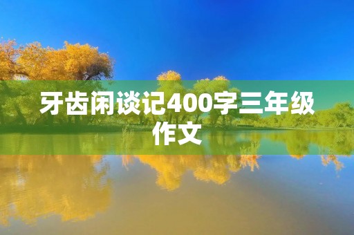 牙齿闲谈记400字三年级作文